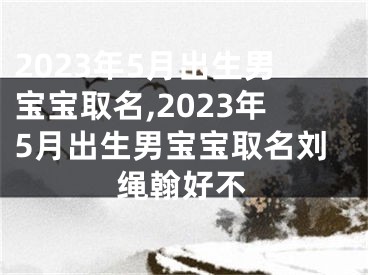 2023年5月出生男宝宝取名,2023年5月出生男宝宝取名刘绳翰好不