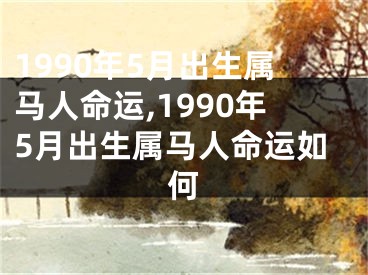 1990年5月出生属马人命运,1990年5月出生属马人命运如何