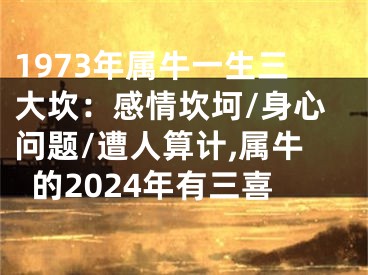 1973年属牛一生三大坎：感情坎坷/身心问题/遭人算计,属牛的2024年有三喜