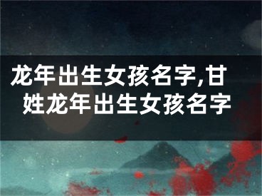 龙年出生女孩名字,甘姓龙年出生女孩名字