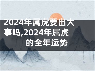 2024年属虎要出大事吗,2024年属虎的全年运势