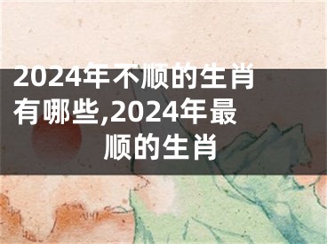 2024年不顺的生肖有哪些,2024年最顺的生肖