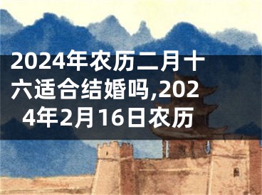 2024年农历二月十六适合结婚吗,2024年2月16日农历