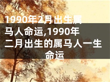 1990年2月出生属马人命运,1990年二月出生的属马人一生命运