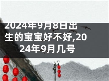 2024年9月8日出生的宝宝好不好,2024年9月几号