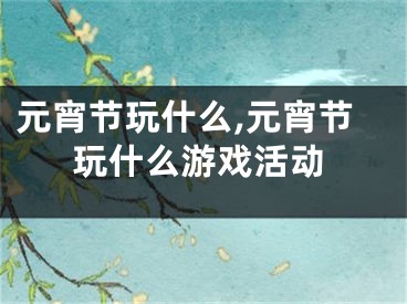 元宵节玩什么,元宵节玩什么游戏活动