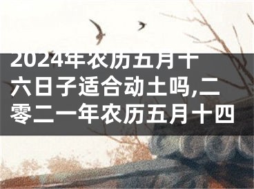 2024年农历五月十六日子适合动土吗,二零二一年农历五月十四