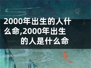 2000年出生的人什么命,2000年出生的人是什么命