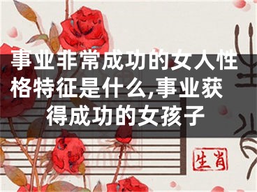 事业非常成功的女人性格特征是什么,事业获得成功的女孩子