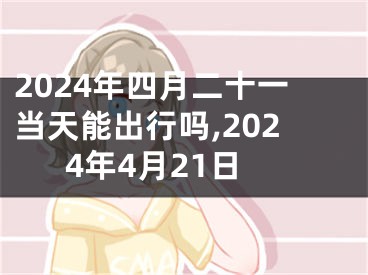 2024年四月二十一当天能出行吗,2024年4月21日
