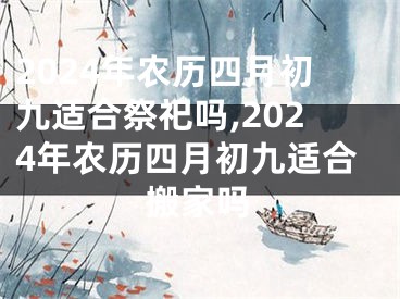 2024年农历四月初九适合祭祀吗,2024年农历四月初九适合搬家吗