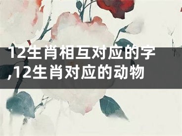 12生肖相互对应的字,12生肖对应的动物