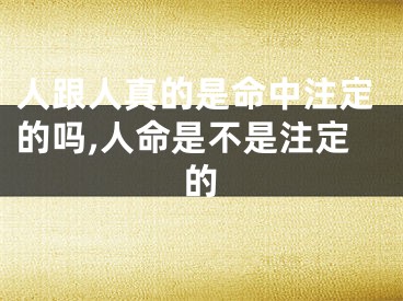 人跟人真的是命中注定的吗,人命是不是注定的
