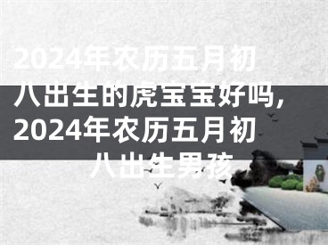 2024年农历五月初八出生的虎宝宝好吗,2024年农历五月初八出生男孩