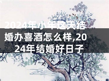 2024年小年这天结婚办喜酒怎么样,2024年结婚好日子