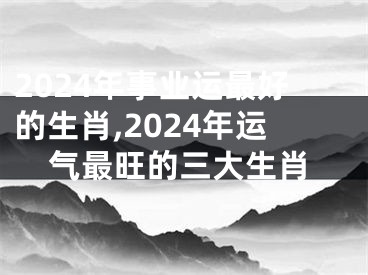2024年事业运最好的生肖,2024年运气最旺的三大生肖