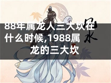 88年属龙人三大坎在什么时候,1988属龙的三大坎