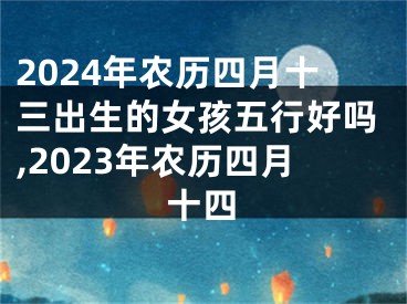 2024年农历四月十三出生的女孩五行好吗,2023年农历四月十四