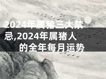 2024年属猪三大禁忌,2024年属猪人的全年每月运势