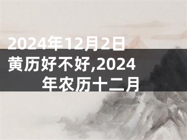 2024年12月2日黄历好不好,2024年农历十二月