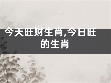 今天旺财生肖,今日旺的生肖