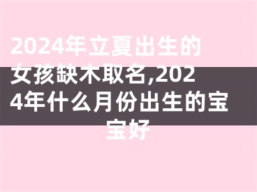 2024年立夏出生的女孩缺木取名,2024年什么月份出生的宝宝好