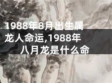 1988年8月出生属龙人命运,1988年八月龙是什么命