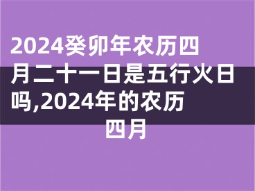 2024癸卯年农历四月二十一日是五行火日吗,2024年的农历四月