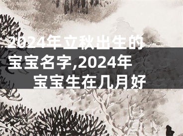 2024年立秋出生的宝宝名字,2024年宝宝生在几月好