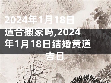 2024年1月18日适合搬家吗,2024年1月18日结婚黄道吉日