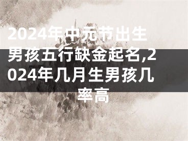 2024年中元节出生男孩五行缺金起名,2024年几月生男孩几率高