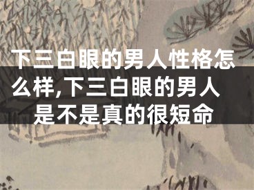 下三白眼的男人性格怎么样,下三白眼的男人是不是真的很短命
