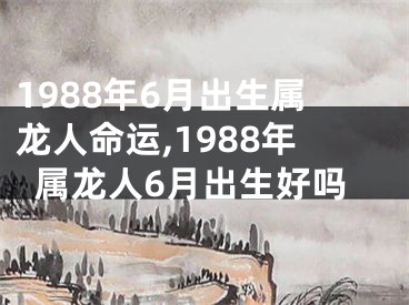 1988年6月出生属龙人命运,1988年属龙人6月出生好吗