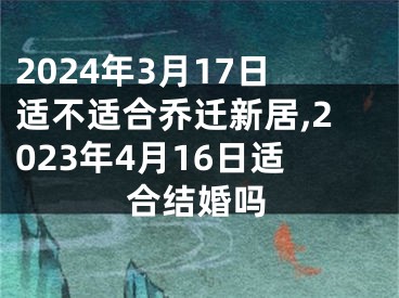 2024年3月17日适不适合乔迁新居,2023年4月16日适合结婚吗