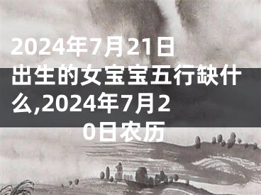 2024年7月21日出生的女宝宝五行缺什么,2024年7月20日农历