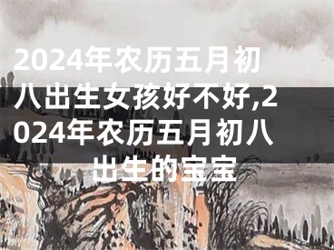 2024年农历五月初八出生女孩好不好,2024年农历五月初八出生的宝宝