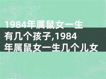 1984年属鼠女一生有几个孩子,1984年属鼠女一生几个儿女