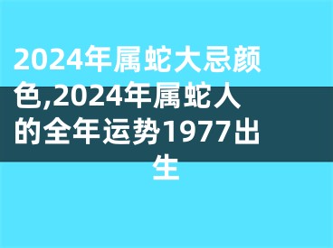 2024年属蛇大忌颜色,2024年属蛇人的全年运势1977出生