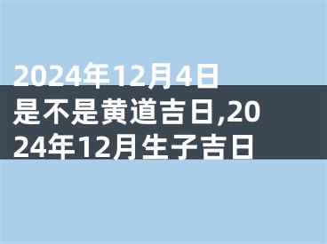 2024年12月4日是不是黄道吉日,2024年12月生子吉日