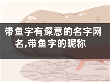 带鱼字有深意的名字网名,带鱼字的昵称