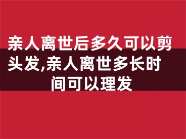 亲人离世后多久可以剪头发,亲人离世多长时间可以理发