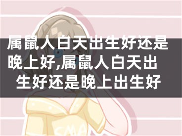 属鼠人白天出生好还是晚上好,属鼠人白天出生好还是晚上出生好
