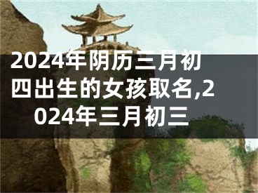 2024年阴历三月初四出生的女孩取名,2024年三月初三