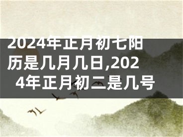 2024年正月初七阳历是几月几日,2024年正月初二是几号