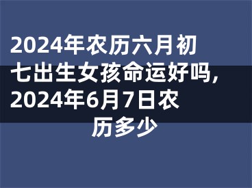 2024年农历六月初七出生女孩命运好吗,2024年6月7日农历多少