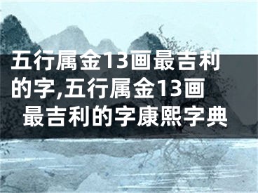 五行属金13画最吉利的字,五行属金13画最吉利的字康熙字典