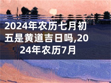 2024年农历七月初五是黄道吉日吗,2024年农历7月