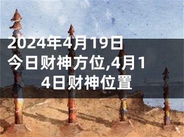 2024年4月19日今日财神方位,4月14日财神位置