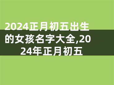 2024正月初五出生的女孩名字大全,2024年正月初五