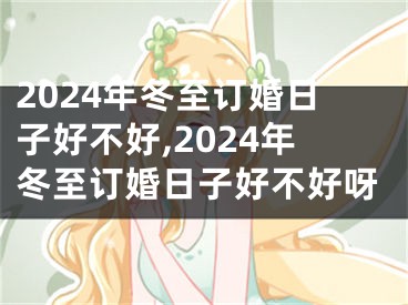 2024年冬至订婚日子好不好,2024年冬至订婚日子好不好呀